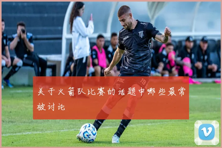 关于火箭队比赛的话题中哪些最常被讨论