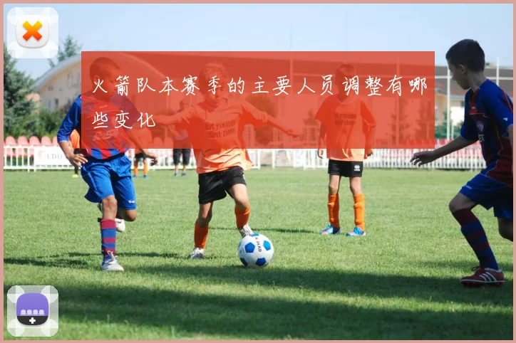 火箭队本赛季的主要人员调整有哪些变化