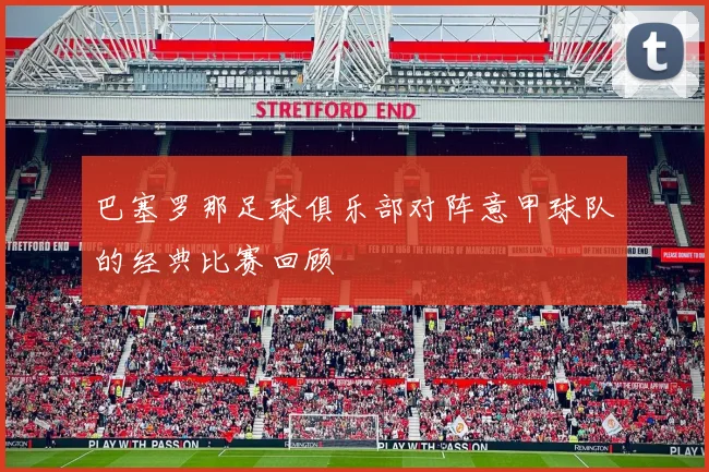 巴塞罗那足球俱乐部对阵意甲球队的经典比赛回顾