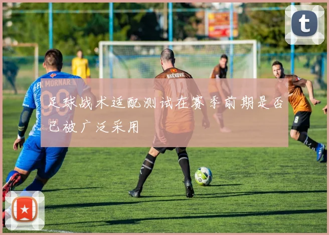足球战术适配测试在赛季前期是否已被广泛采用
