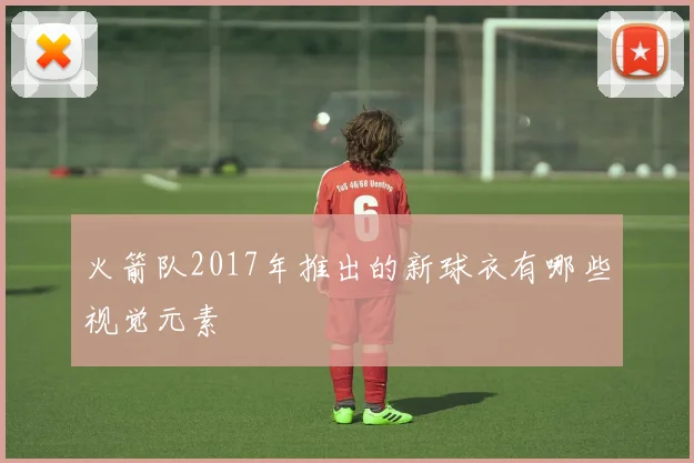 火箭队2017年推出的新球衣有哪些视觉元素