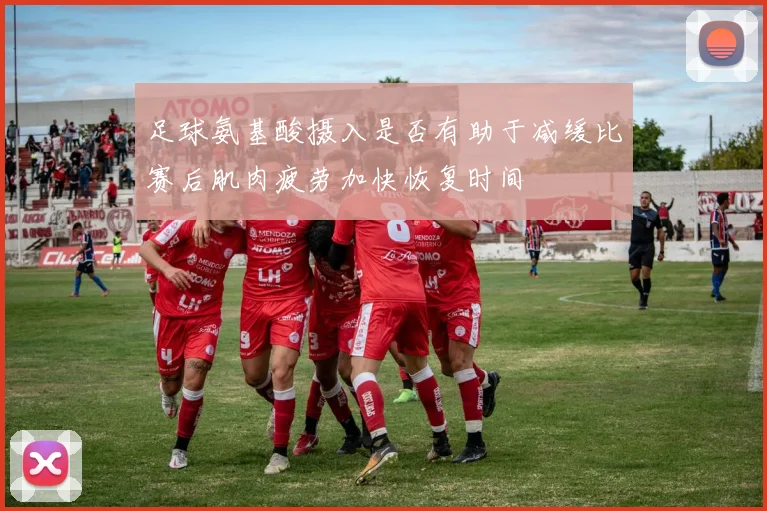 足球氨基酸摄入是否有助于减缓比赛后肌肉疲劳加快恢复时间