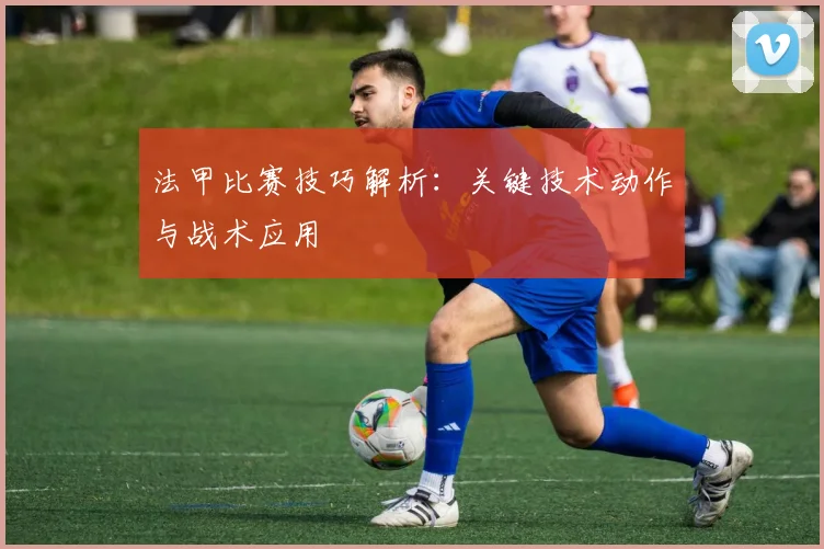 法甲比赛技巧解析:关键技术动作与战术应用