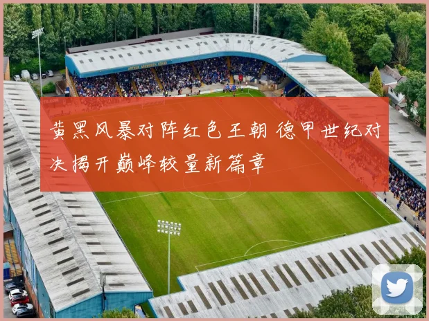 黄黑风暴对阵红色王朝 德甲世纪对决揭开巅峰较量新篇章