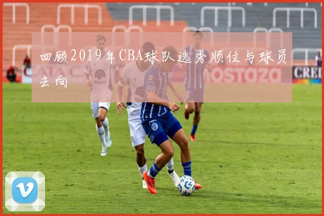 回顾2019年CBA球队选秀顺位与球员去向
