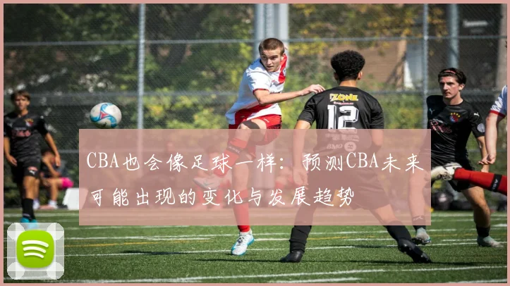CBA也会像足球一样：预测CBA未来可能出现的变化与发展趋势