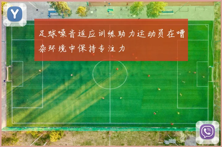 足球噪音适应训练助力运动员在嘈杂环境中保持专注力