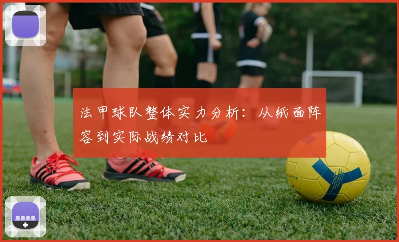 法甲球队整体实力分析:从纸面阵容到实际战绩对比