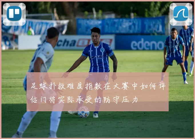 足球扑救难度指数在大赛中如何评估门将实际承受的防守压力