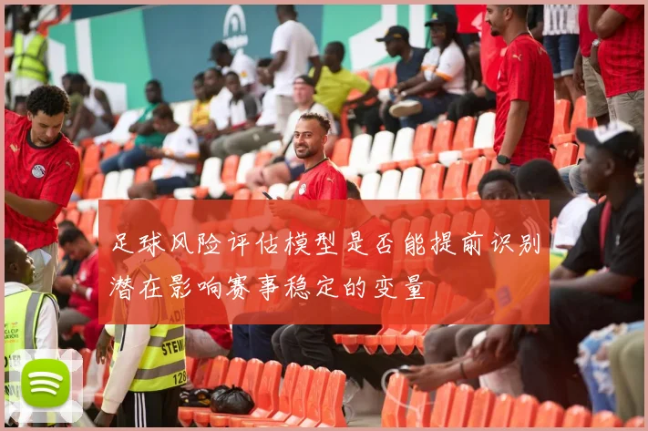 足球风险评估模型是否能提前识别潜在影响赛事稳定的变量