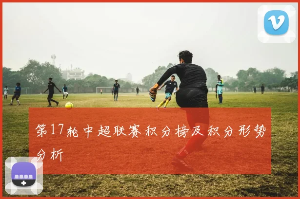 第17轮中超联赛积分榜及积分形势分析