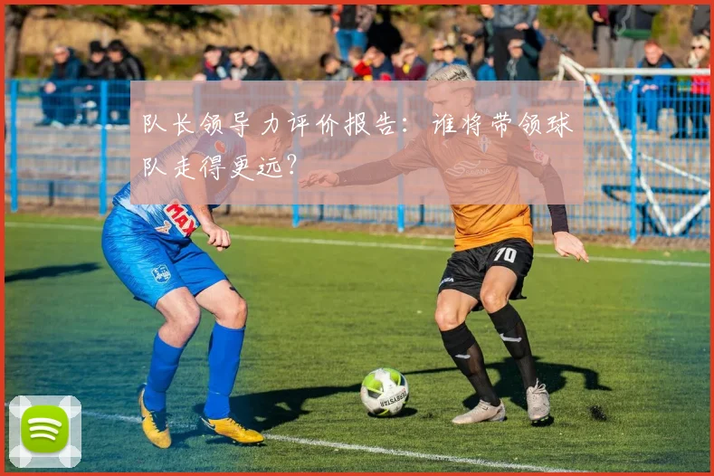 队长领导力评价报告:谁将带领球队走得更远?