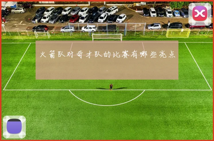 火箭队对奇才队的比赛有哪些亮点